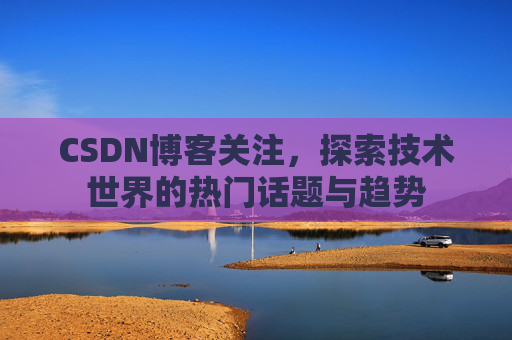CSDN博客关注,探索技术世界的热门话题与趋势