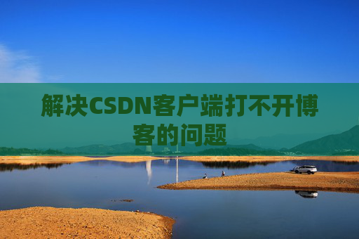 解决CSDN客户端打不开博客的问题 解决CSDN客户端打不开博客的问题